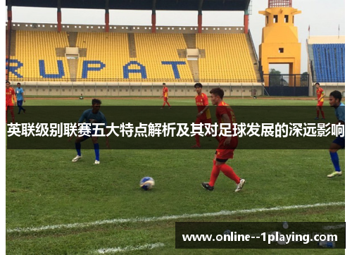 英联级别联赛五大特点解析及其对足球发展的深远影响