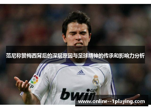 范尼称赞梅西背后的深层原因与足球精神的传承和影响力分析