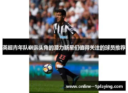 英超青年队崭露头角的潜力新星们值得关注的球员推荐 英超青年队崭露头角的潜力新星们值得关注的球员推荐