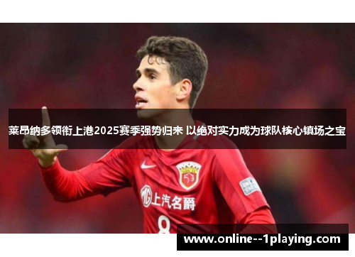 莱昂纳多领衔上港2025赛季强势归来 以绝对实力成为球队核心镇场之宝