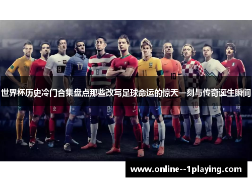 世界杯历史冷门合集盘点那些改写足球命运的惊天一刻与传奇诞生瞬间