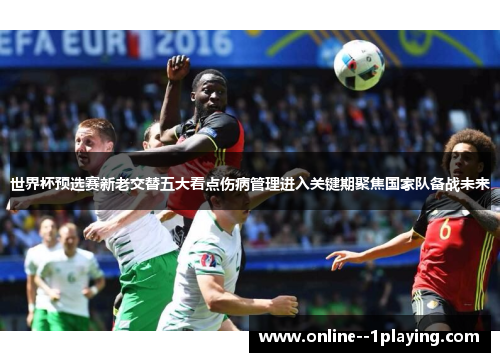 世界杯预选赛新老交替五大看点伤病管理进入关键期聚焦国家队备战未来