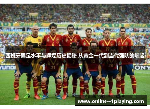 西班牙男足水平与辉煌历史揭秘 从黄金一代到当代强队的崛起