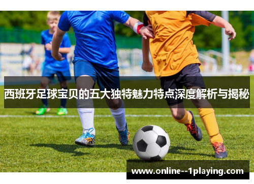 西班牙足球宝贝的五大独特魅力特点深度解析与揭秘