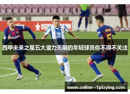 西甲未来之星五大潜力无限的年轻球员你不得不关注