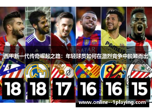 西甲新一代传奇崛起之路：年轻球员如何在激烈竞争中脱颖而出
