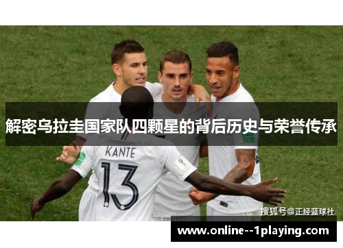 解密乌拉圭国家队四颗星的背后历史与荣誉传承 解密乌拉圭国家队四颗星的背后历史与荣誉传承
