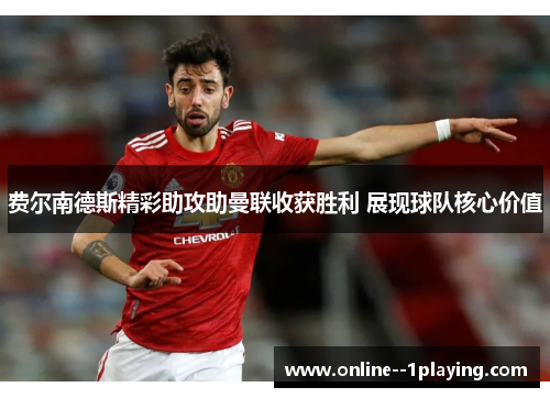 费尔南德斯精彩助攻助曼联收获胜利 展现球队核心价值 费尔南德斯精彩助攻助曼联收获胜利 展现球队核心价值