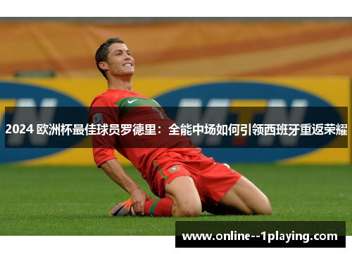 2024 欧洲杯最佳球员罗德里:全能中场如何引领西班牙重返荣耀 2024 欧洲杯最佳球员罗德里:全能中场如何引领西班牙重返荣耀