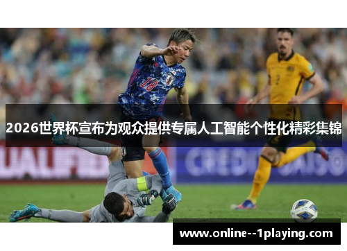 2026世界杯宣布为观众提供专属人工智能个性化精彩集锦 2026世界杯宣布为观众提供专属人工智能个性化精彩集锦