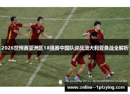 2026世预赛亚洲区18强赛中国队迎战澳大利亚备战全解析 2026世预赛亚洲区18强赛中国队迎战澳大利亚备战全解析