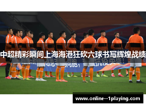 中超精彩瞬间上海海港狂砍六球书写辉煌战绩