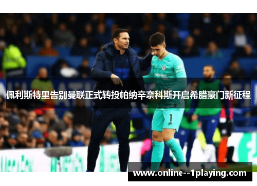 佩利斯特里告别曼联正式转投帕纳辛奈科斯开启希腊豪门新征程 佩利斯特里告别曼联正式转投帕纳辛奈科斯开启希腊豪门新征程