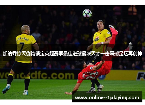 加纳乔惊天倒钩锁定英超赛季最佳进球曼联天才一击震撼足坛再创神 加纳乔惊天倒钩锁定英超赛季最佳进球曼联天才一击震撼足坛再创神