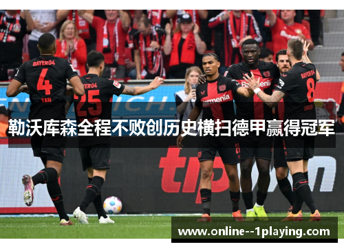 勒沃库森全程不败创历史横扫德甲赢得冠军 勒沃库森全程不败创历史横扫德甲赢得冠军