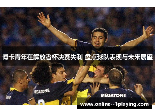 博卡青年在解放者杯决赛失利 盘点球队表现与未来展望 博卡青年在解放者杯决赛失利 盘点球队表现与未来展望