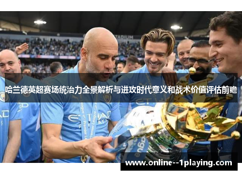 哈兰德英超赛场统治力全景解析与进攻时代意义和战术价值评估前瞻 哈兰德英超赛场统治力全景解析与进攻时代意义和战术价值评估前瞻
