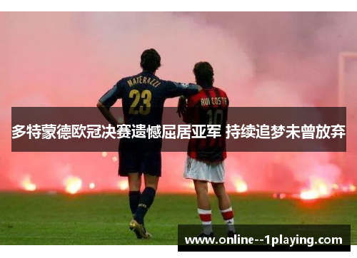 多特蒙德欧冠决赛遗憾屈居亚军 持续追梦未曾放弃 多特蒙德欧冠决赛遗憾屈居亚军 持续追梦未曾放弃