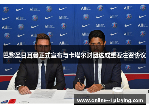 巴黎圣日耳曼正式宣布与卡塔尔财团达成重要注资协议 巴黎圣日耳曼正式宣布与卡塔尔财团达成重要注资协议