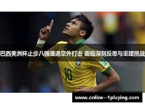 巴西美洲杯止步八强遭遇意外打击 面临深刻反思与重建挑战 巴西美洲杯止步八强遭遇意外打击 面临深刻反思与重建挑战
