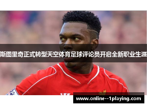 斯图里奇正式转型天空体育足球评论员开启全新职业生涯 斯图里奇正式转型天空体育足球评论员开启全新职业生涯