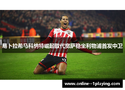 易卜拉希马科纳特崛起取代宽萨稳坐利物浦首发中卫 易卜拉希马科纳特崛起取代宽萨稳坐利物浦首发中卫