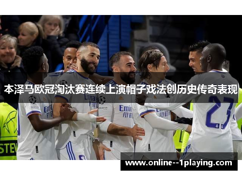 本泽马欧冠淘汰赛连续上演帽子戏法创历史传奇表现