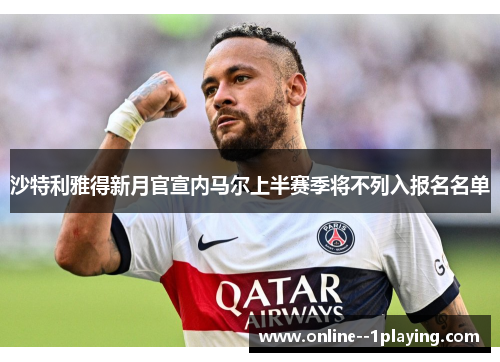 沙特利雅得新月官宣内马尔上半赛季将不列入报名名单 沙特利雅得新月官宣内马尔上半赛季将不列入报名名单