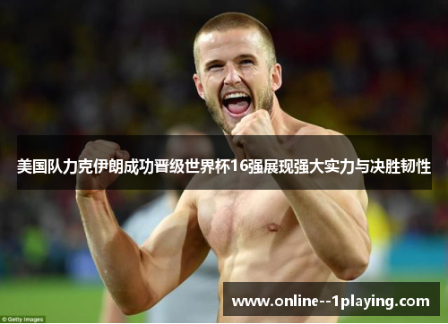 美国队力克伊朗成功晋级世界杯16强展现强大实力与决胜韧性 美国队力克伊朗成功晋级世界杯16强展现强大实力与决胜韧性