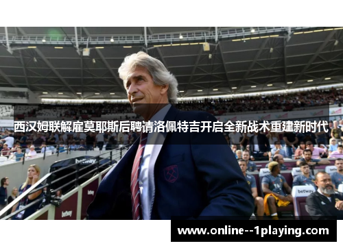 西汉姆联解雇莫耶斯后聘请洛佩特吉开启全新战术重建新时代