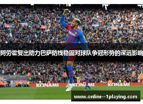 阿劳霍复出助力巴萨防线稳固对球队争冠形势的深远影响