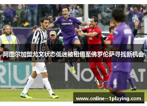 阿图尔加盟尤文状态低迷被租借至佛罗伦萨寻找新机会