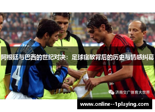 阿根廷与巴西的世纪对决：足球宿敌背后的历史与情感纠葛
