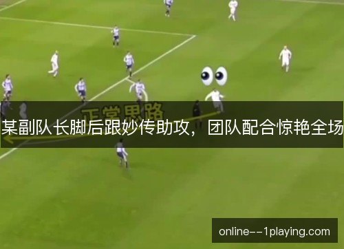 某副队长脚后跟妙传助攻,团队配合惊艳全场 某副队长脚后跟妙传助攻,团队配合惊艳全场